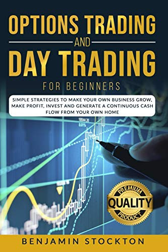 Options Trading and Day Trading for Beginners- Simple Strategies to Make Your Own Business Grow, Make Profit, Invest and Generate a Continuous Cash Flow From Your Own Home