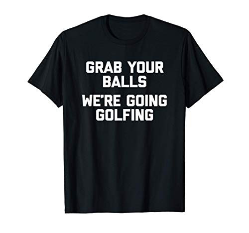 Grab Your Balls, We're Going Golfing - Funny Golfer Tee Golf T-Shirt