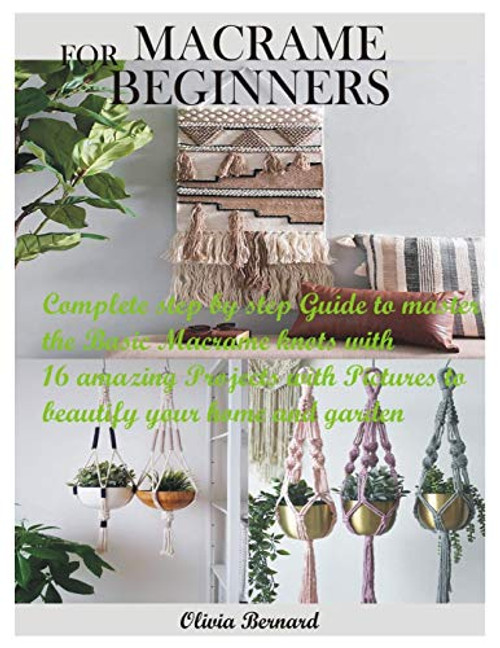 MACRAME FOR BEGINNERS- Complete step by step Guide to master the Basic Macrame knots with 16 amazing Projects with Pictures to beautify your home and garden