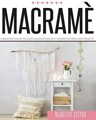 MACRAME- A Beginner's Guide To Learn Macramè And Easy Modern Patterns And Projects -Crafting- 4 Books in 1- inchcrochet for Beginnersinch- inchknitting for Beginnersinch- inchmacrameinch- inchquilting for-