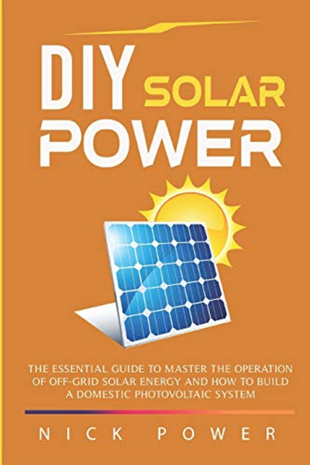 DIY Solar Power- The Essential Guide to Master the Operation of Off-Grid Solar Energy and How to Build a Domestic Photovoltaic System