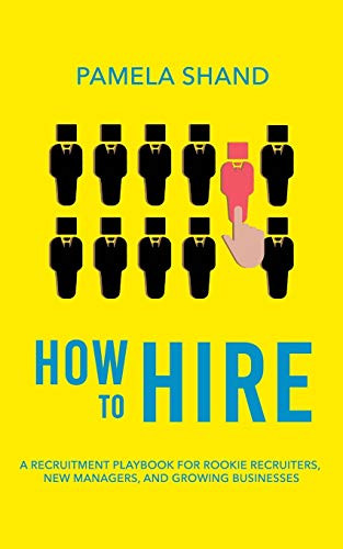How to Hire- A Recruitment Playbook for Rookie Recruiters- New Managers- and Growing Businesses