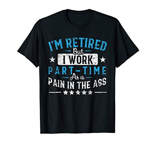 I'm Retired But I Work Part Time As A Pain In The Ass Gift T-Shirt
