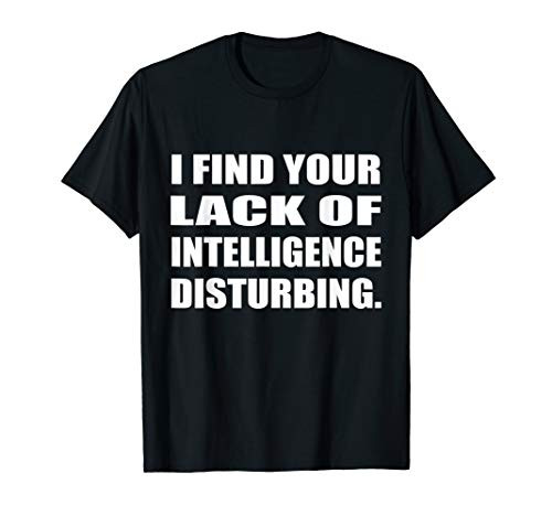 I Find Your Lack Of Intelligence Disturbing Know-it-all T-Shirt
