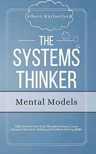 The Systems Thinker - Mental Models- Take Control Over Your Thought Patterns. Learn Advanced Decision-Making and Problem-Solving Skills. -The Systems Thinker Series-