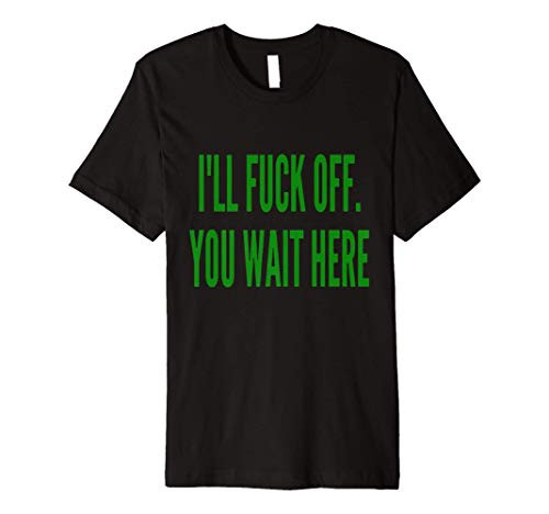 I'll Fuck Off You Wait Here Premium T-Shirt