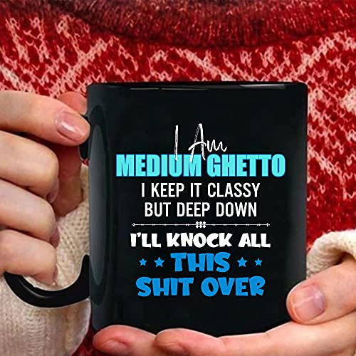 Im Medium Ghetto I Keep It Classy But Deep Down I Ll Knock All This Shit Over Mugs