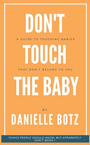 Don't Touch The Baby- A Guide to Touching Babies That Don't Belong to You -Things People Should know But Apparently Don't-