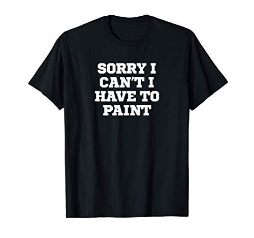 Funny Sorry I Can't I Have To Paint T-Shirt Funny Sorry I Can't I Have To Paint T-Shirt