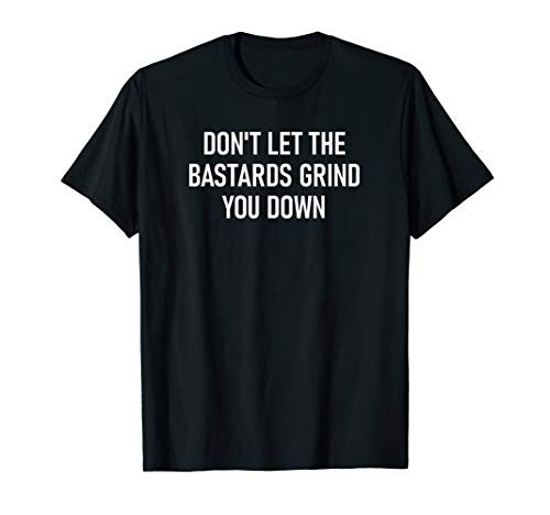 Don't Let The Bastards Grind You Down Funny Sarcastic T-Shirt