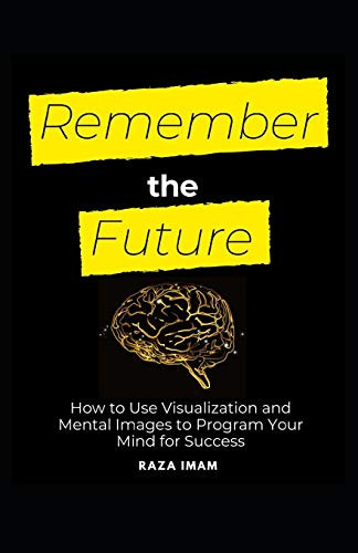Remember the Future- How to Use Visualization and Mental Images to Program Your Mind for Success -Train Your Brain-