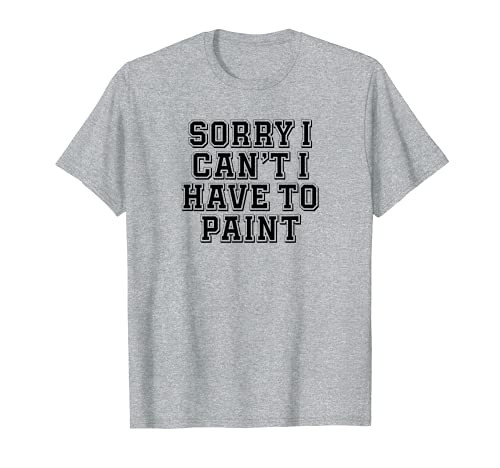 Sarcastic Sorry I Can't I Have To Paint T-Shirt Sarcastic Sorry I Can't I Have To Paint T-Shirt