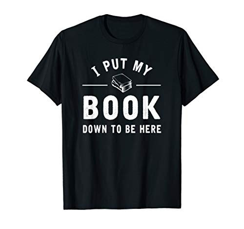 I Put My Book Down To Be Here Funny Readers Bookworm Gift T-Shirt