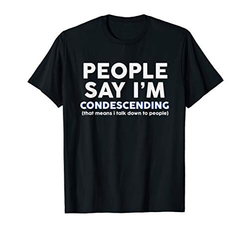 People say I'm condescending I talk down to people