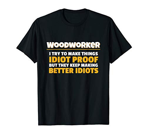 Wood Working I Try To Make Things Idiot Proof Woodworker T-Shirt