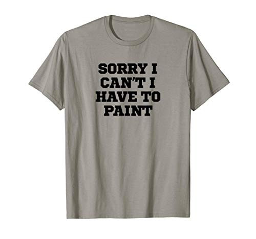 Sorry I Can't I Have To Paint Funny T-Shirt Sorry I Can't I Have To Paint Funny T-Shirt