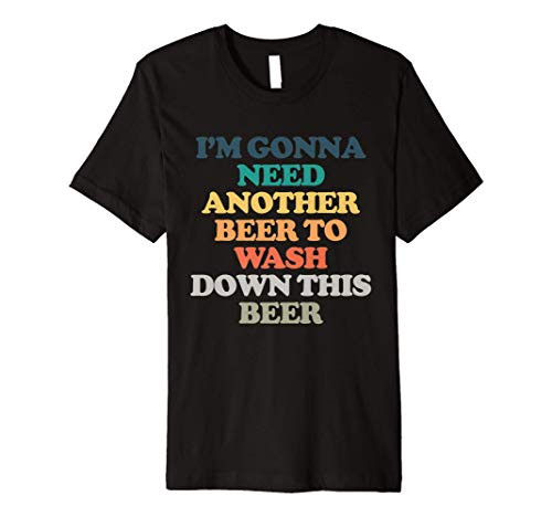 I'm Gonna Need Another Beer To Wash Down This Beer Premium T-Shirt