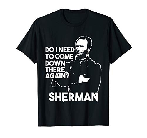 Do I Need To Come Down There Again? Civil War Sherman T-Shirt