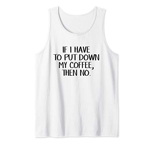 If I Have To Put Down My Coffee Then No Tank Top