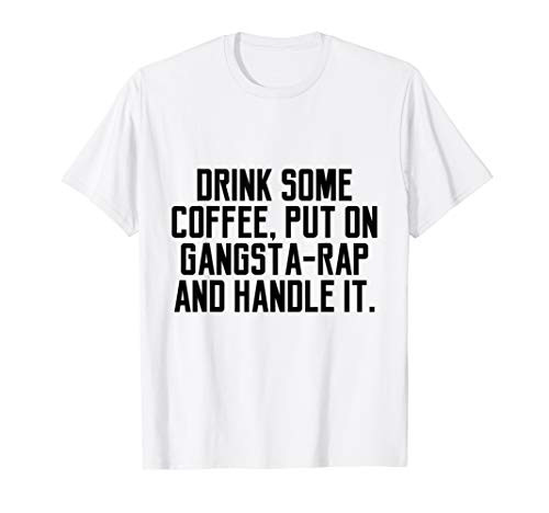 Drink Some Coffee Put on Gangsta Rap and Handle It Tshirt