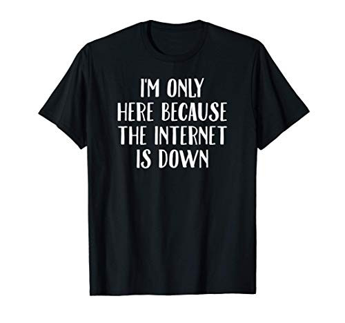 I'm Only Here Because The Internet Is Down T-Shirt