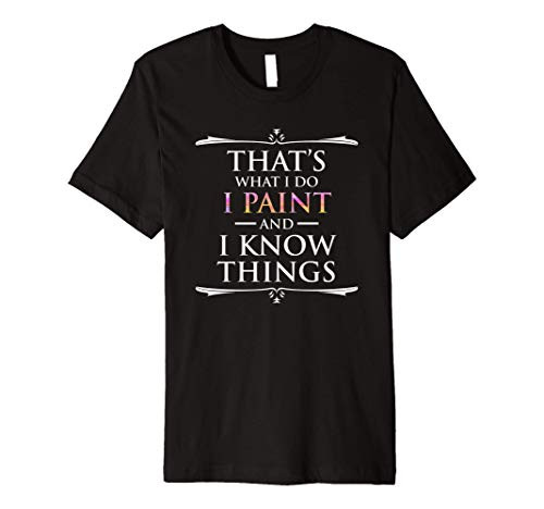 That's What I Do I Paint And I Know Things Funny Artist Premium T-Shirt