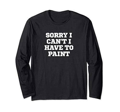 Funny Sorry I Can't I Have To Paint Long Sleeve T-Shirt Funny Sorry I Can't I Have To Paint Long Sleeve T-Shirt