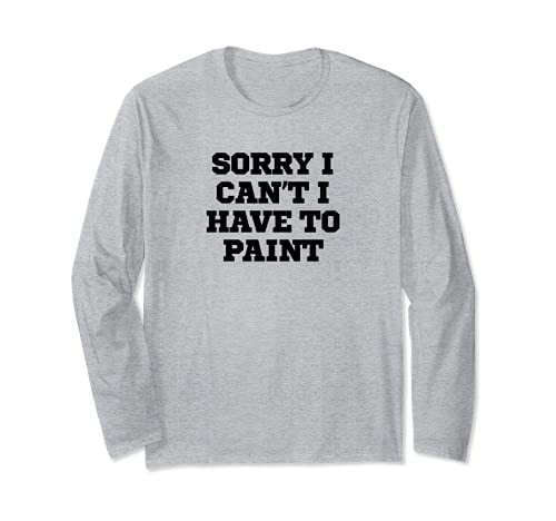 Sorry I Can't I Have To Paint Funny Long Sleeve T-Shirt Sorry I Can't I Have To Paint Funny Long Sleeve T-Shirt