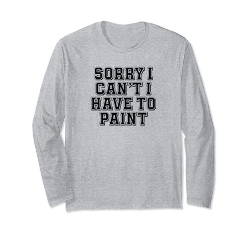 Sarcastic Sorry I Can't I Have To Paint Long Sleeve T-Shirt Sarcastic Sorry I Can't I Have To Paint Long Sleeve T-Shirt