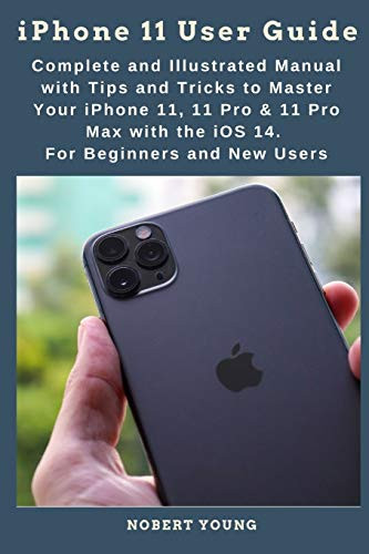 iPhone 11 User Guide- Complete and Illustrated Manual with Tips and Tricks to Master Your iPhone 11 11 Pro  and  11 Pro Max with the iOS 14. For Beginners and New Users
