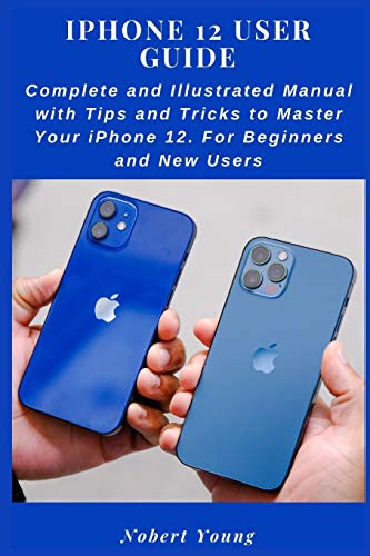 iPhone 12 User Guide- Complete and Illustrated Manual with Tips and Tricks to Master Your iPhone 12. For Beginners and New Users
