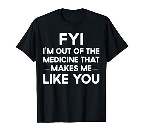 Fyi I'm Out Of The Me-di-cine That Makes Me Like You T-Shirt