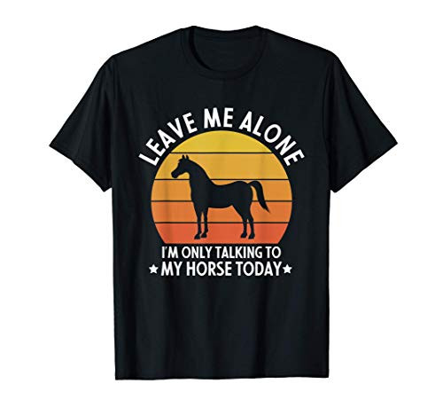 Leave Me Alone I'm Only Talking To My Horse Today Funny Gift T-Shirt