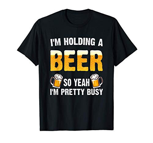 I'm Holding A Beer So Yeah I'm Pretty Busy Shirt Beer Lover T-Shirt