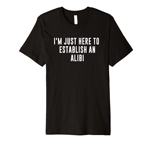 I'm Just Here to Establish an Alibi Premium T-Shirt I'm Just Here to Establish an Alibi Premium T-Shirt