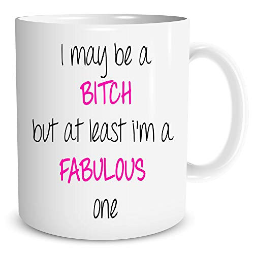 I May Be A Bitch But At Least I'm A Fabulous One - Funny Ceramic Coffe Mug or Tea Cup
