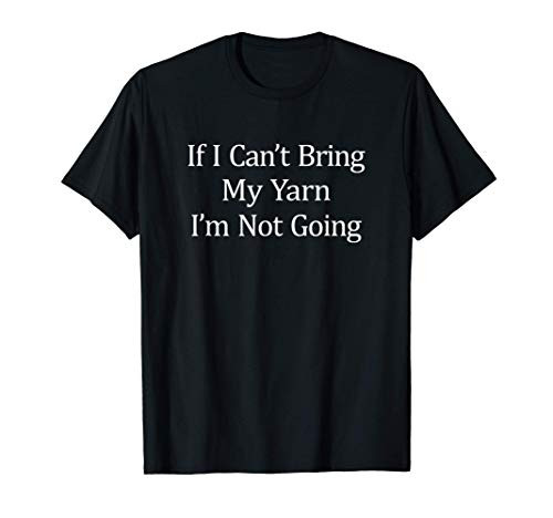 If I Can't Bring My Yarn - I'm Not Going - T-Shirt