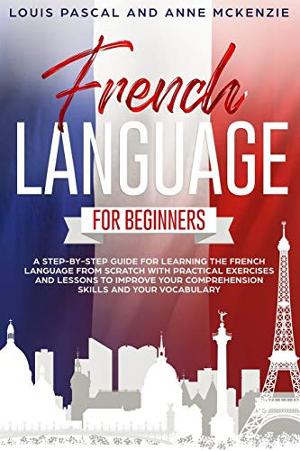 French Language for Beginners: A step-by-step guide for learning the French language from scratch with practical exercises and lessons to improve your comprehension skills and your vocabulary