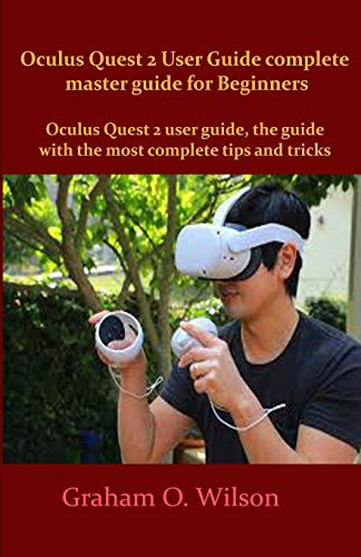 Oculus Quest 2 User Guide complete master guide for Beginners: Oculus Quest 2 user guide, the guide with the most complete tips and tricks
