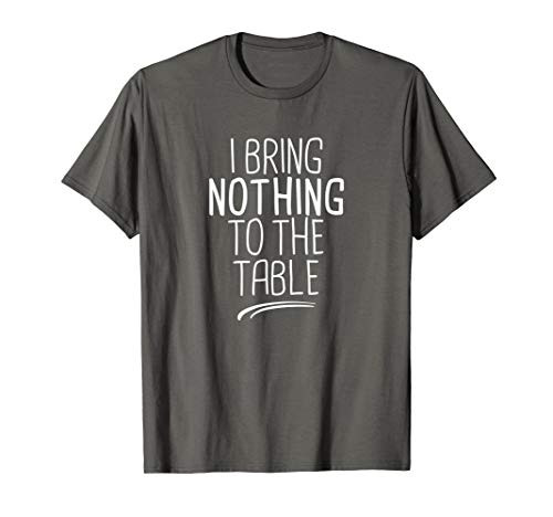 I Bring Nothing to the Table - I'm useless Funny Lazy Friend T-Shirt