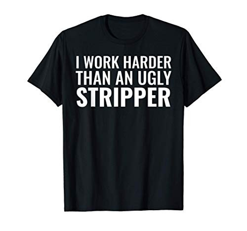 I Work Harder Than An Ugly Stripper Funny Clubs T shirt T-Shirt