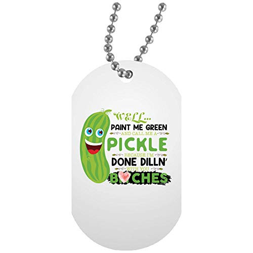 Well Paint Me Green and Call Me Pickle Because I'm Done Dillin with You Bitches White Dog Tag