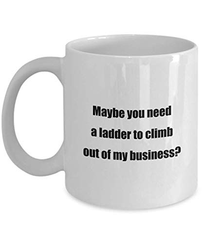 Classic Coffee Mug: Maybe you need a ladder to climb out of my business? - Great Gift For Your Friends And Colleagues - White 11oz