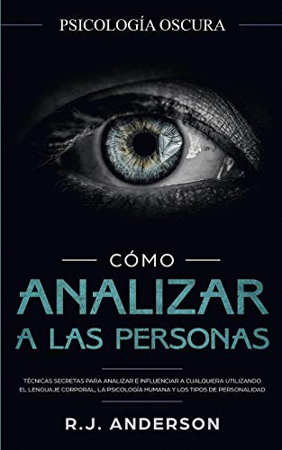 Cómo analizar a las personas- Psicología Oscura - Tecnicas secretas para analizar e influenciar a cualquiera utilizando el lenguaje corporal, la ... y los tipos de personalidad -Spanish Edition-