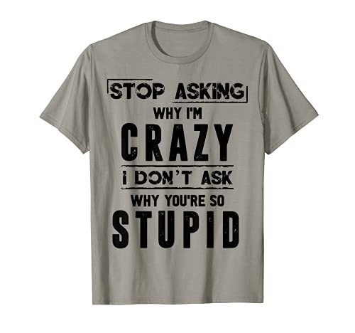 Stop Asking Why I Am Crazy You're So Stupid T-Shirt