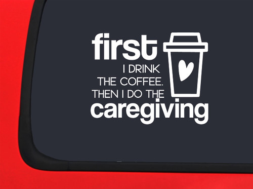 Car Sticker First I Drink The Coffee Then I Do The Caregiving Funny Caffeine Car Window Decal Sticker White 7 Inch