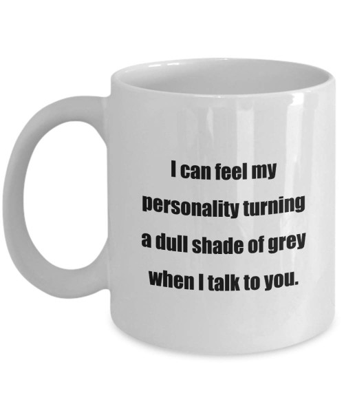 Coffee Mug: I can feel my personality turning a dull shade of grey when I talk to you. - Great for Friends - White 11oz