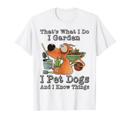 That's What I Do I Garden I Pet Dogs And I Know Things T-Shirt