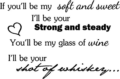 If You'll be My Soft and Sweet I'll be Your Strong and Steady You'll be My Glass of Wine I'll be Your Shot of Whiskey. Vinyl Wall Art Decal Home Decor Sayings