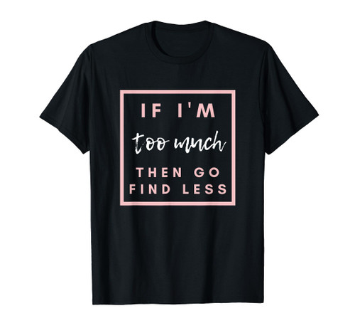If I'm too much then go find less T-Shirt